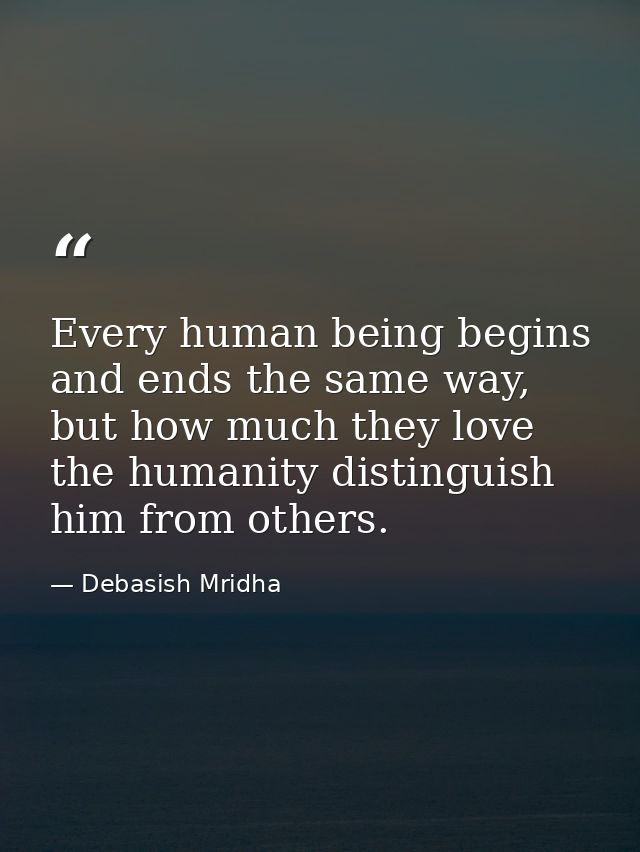 Every human being begins and ends the same way, but how much they love the humanity distinguish him from others. — Debasish Mridha