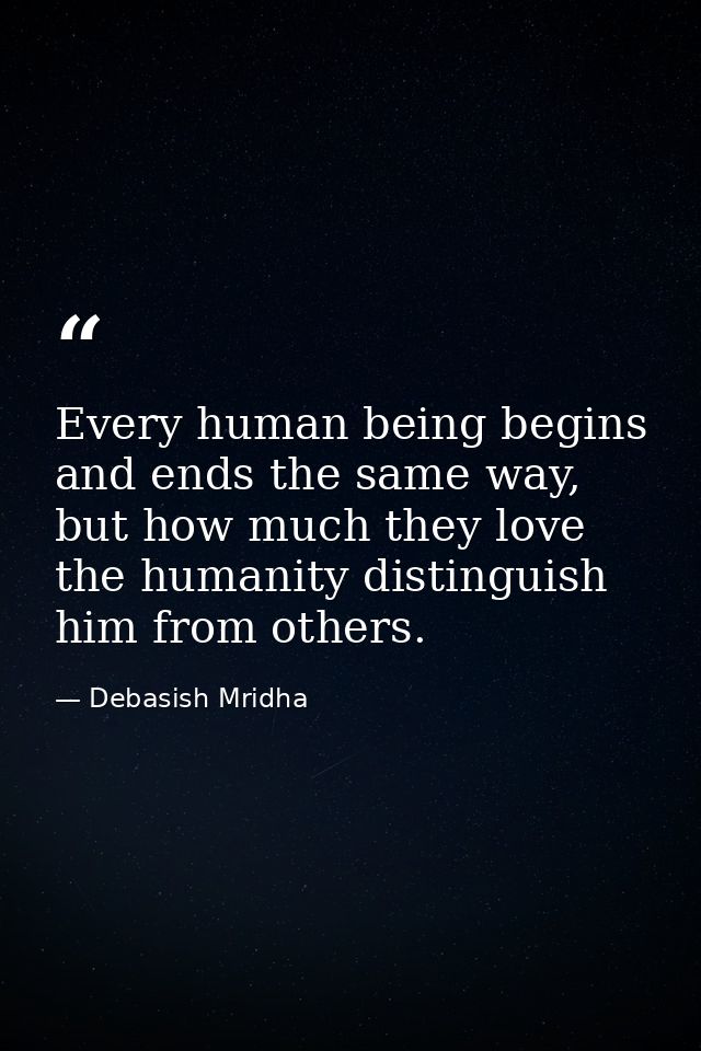 Every human being begins and ends the same way, but how much they love the humanity distinguish him from others. — Debasish Mridha