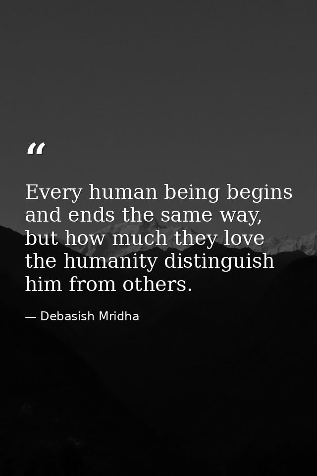 Every human being begins and ends the same way, but how much they love the humanity distinguish him from others. — Debasish Mridha