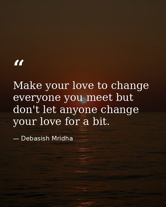 Make your love to change everyone you meet but don't let anyone change your love for a bit. — Debasish Mridha