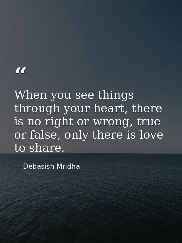 When you see things through your heart, there is no right or wrong, true or false, only there is love to share. — Debasish Mridha