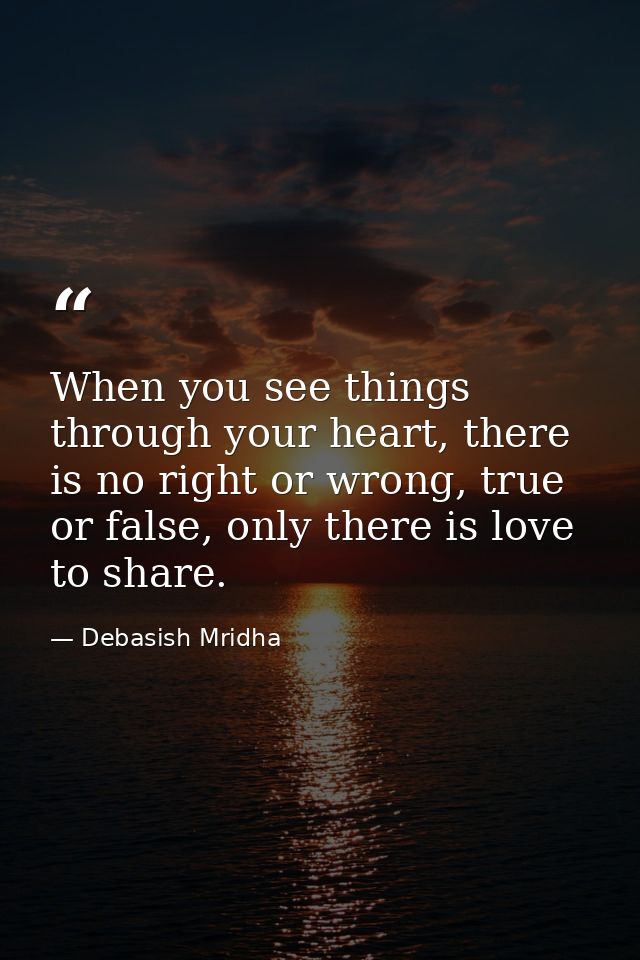 When you see things through your heart, there is no right or wrong, true or false, only there is love to share. — Debasish Mridha