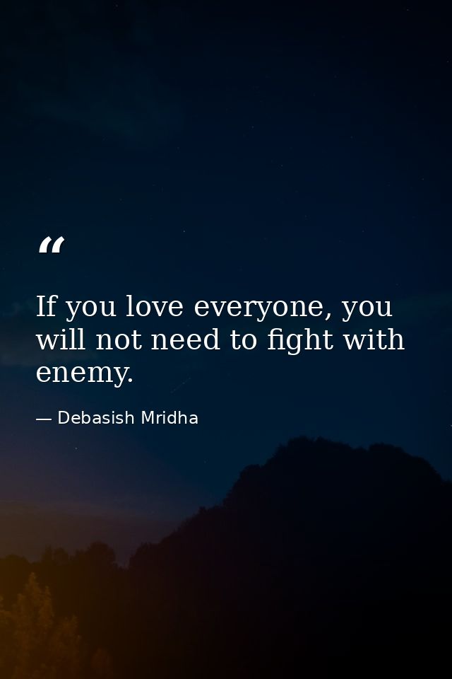 If you love everyone, you will not need to fight with enemy. — Debasish Mridha