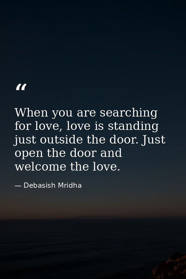 When you are searching for love, love is standing just outside the door. Just open the door and welcome the love. — Debasish Mridha