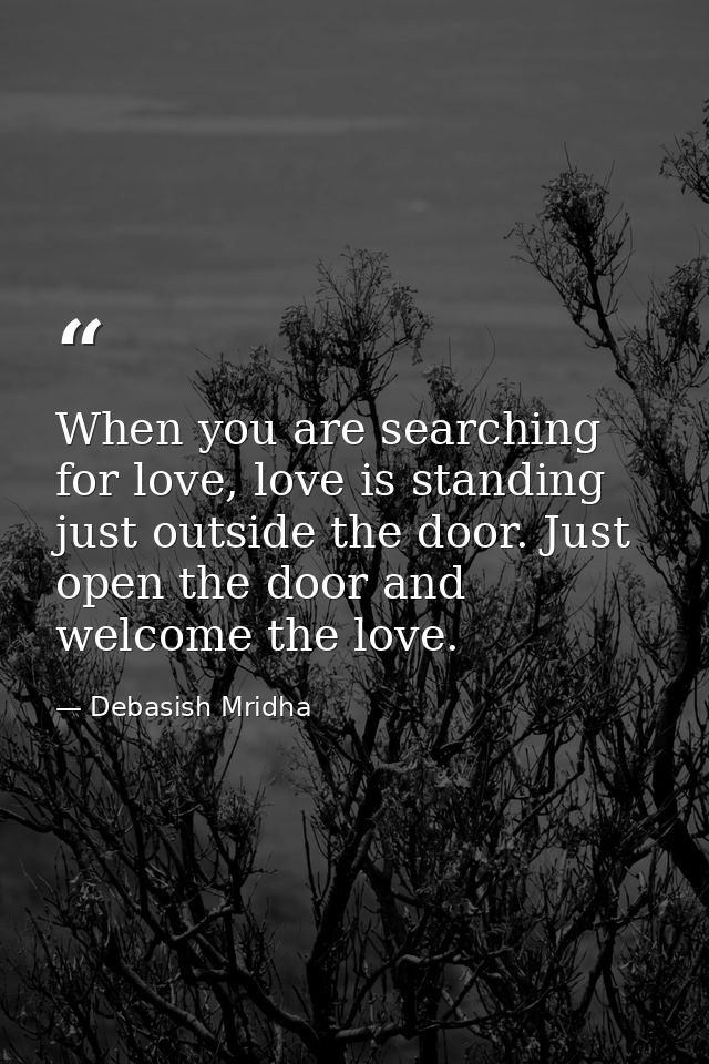 When you are searching for love, love is standing just outside the door. Just open the door and welcome the love. — Debasish Mridha