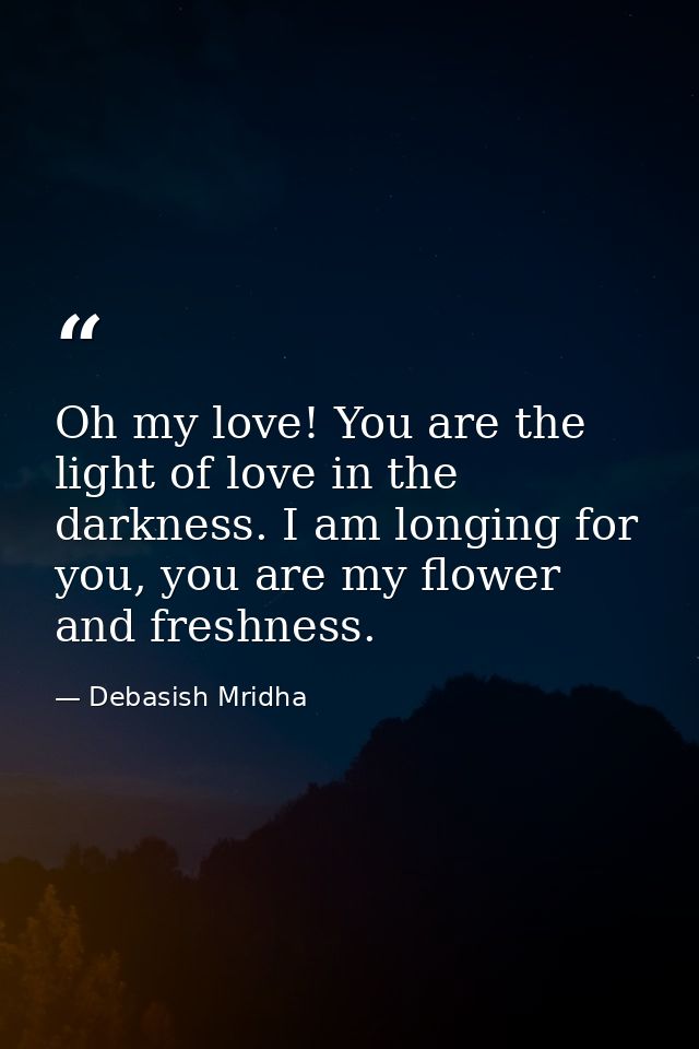 Oh my love! You are the light of love in the darkness. I am longing for you, you are my flower and freshness. — Debasish Mridha