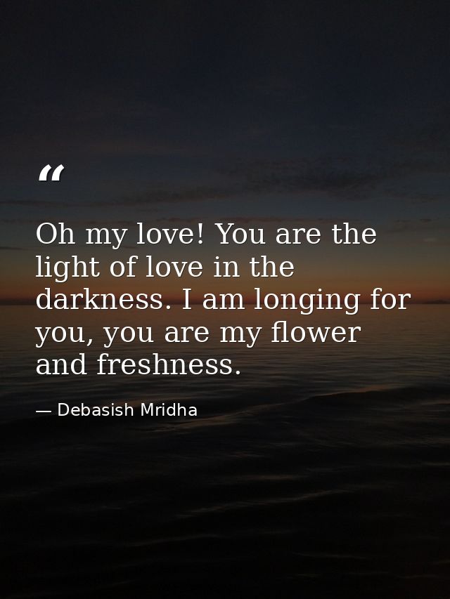 Oh my love! You are the light of love in the darkness. I am longing for you, you are my flower and freshness. — Debasish Mridha