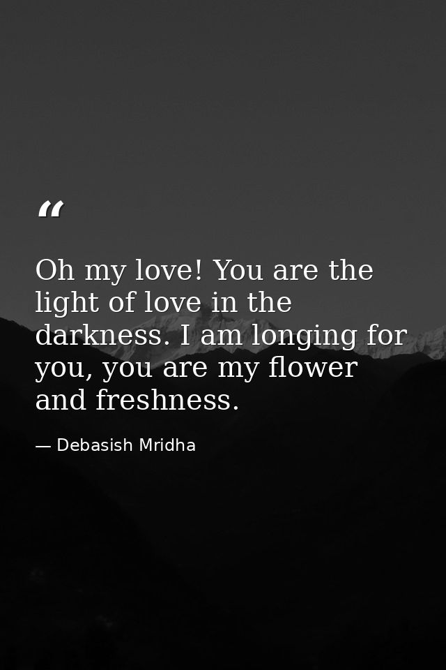 Oh my love! You are the light of love in the darkness. I am longing for you, you are my flower and freshness. — Debasish Mridha
