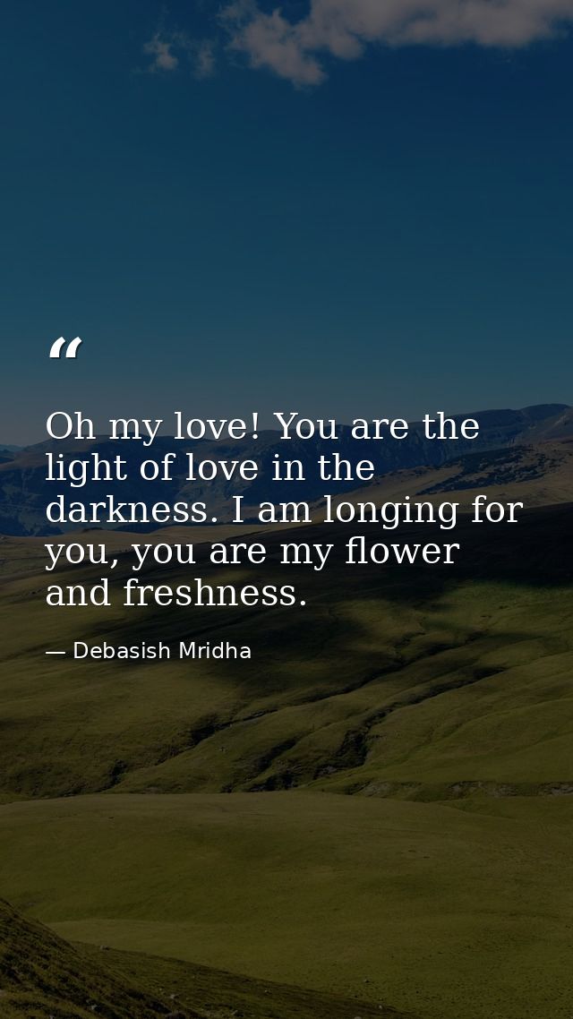 Oh my love! You are the light of love in the darkness. I am longing for you, you are my flower and freshness. — Debasish Mridha