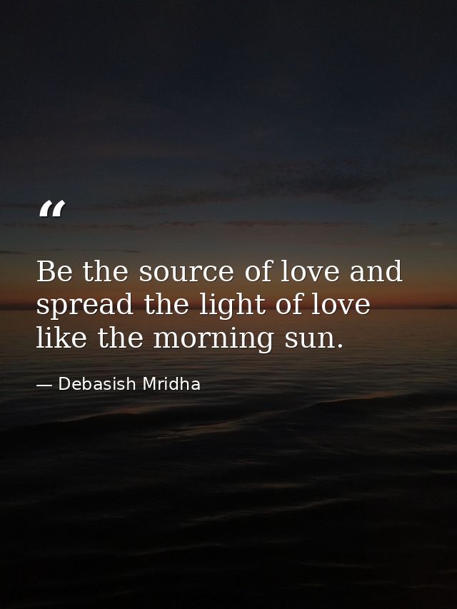 Be the source of love and spread the light of love like the morning sun. — Debasish Mridha