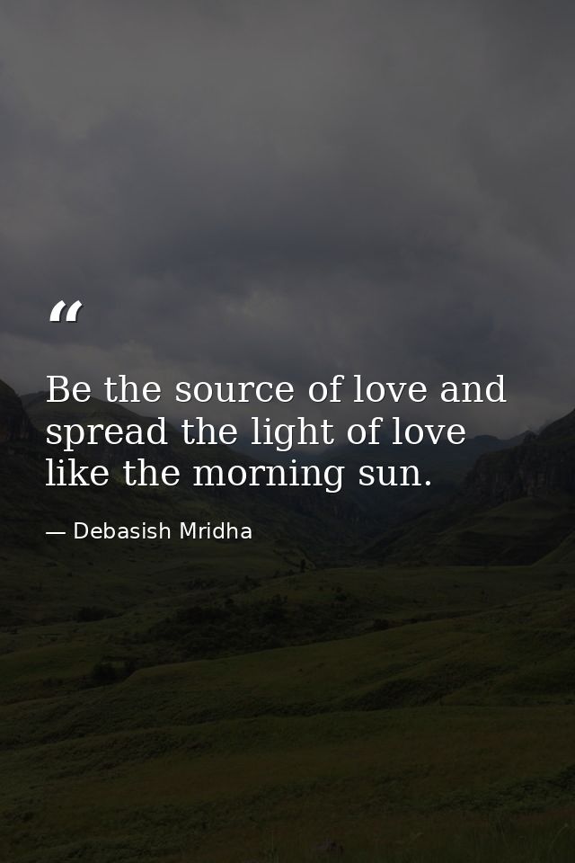Be the source of love and spread the light of love like the morning sun. — Debasish Mridha