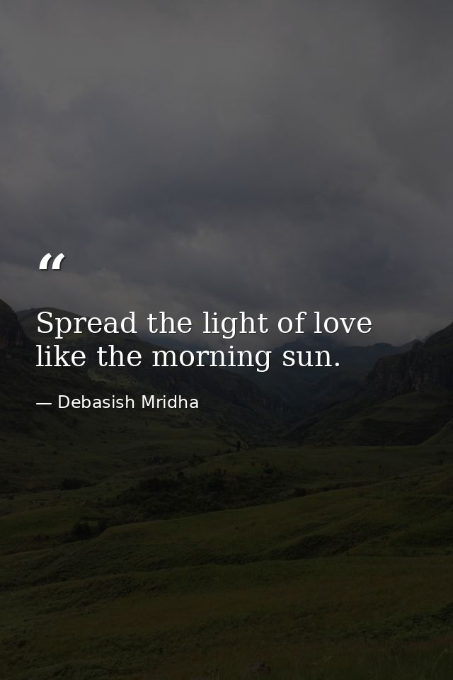 Spread the light of love like the morning sun. — Debasish Mridha