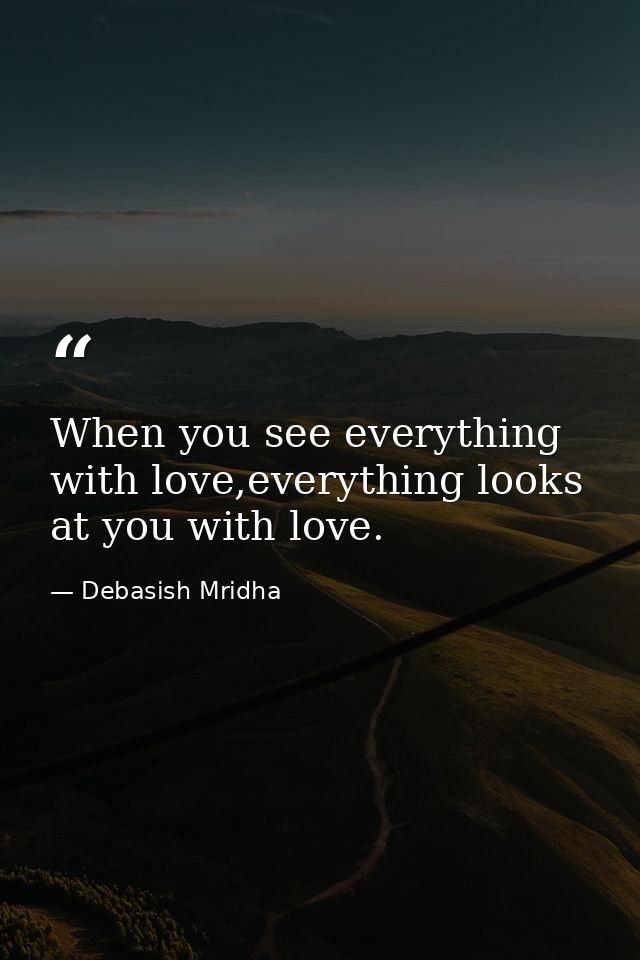 When you see everything with love,everything looks at you with love. — Debasish Mridha
