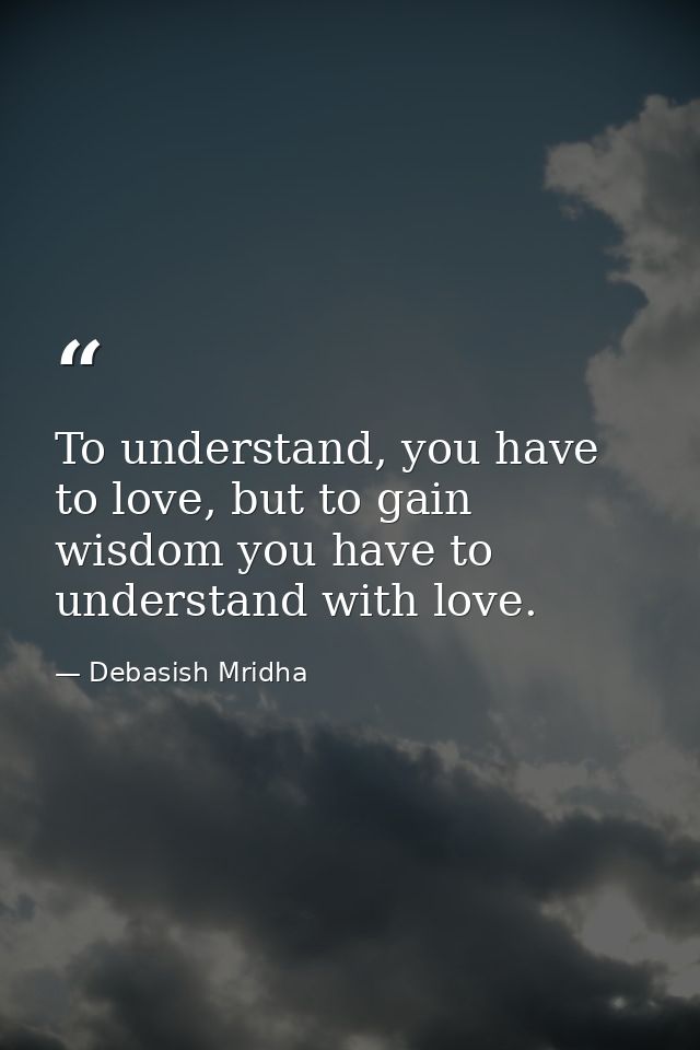 To understand, you have to love, but to gain wisdom you have to understand with love. — Debasish Mridha