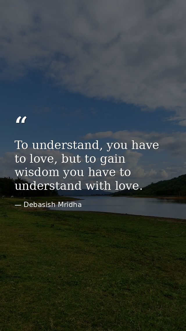 To understand, you have to love, but to gain wisdom you have to understand with love. — Debasish Mridha