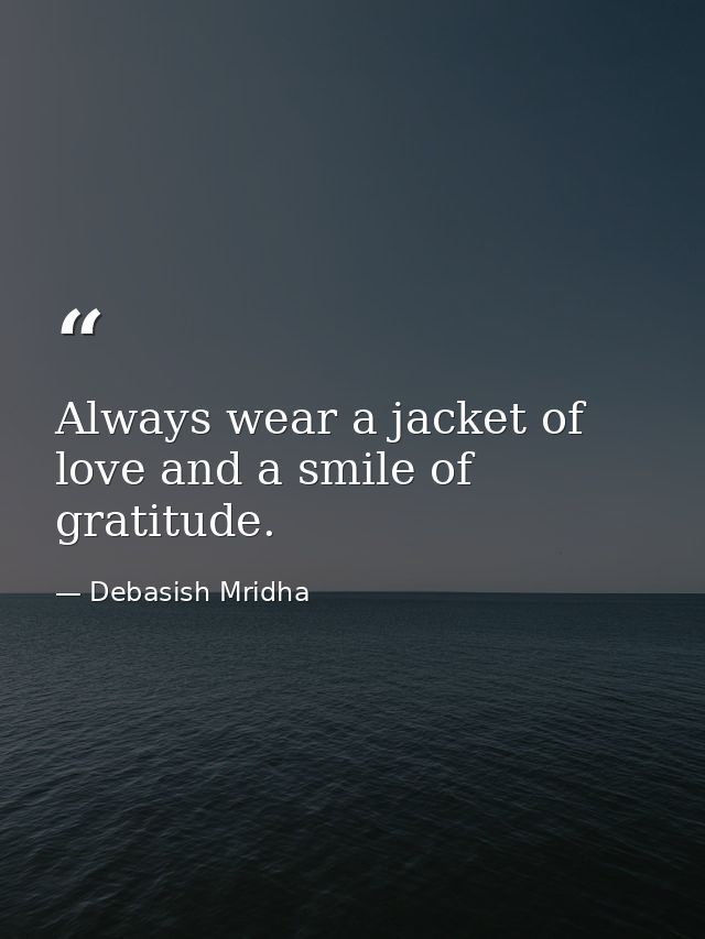 Always wear a jacket of love and a smile of gratitude. — Debasish Mridha
