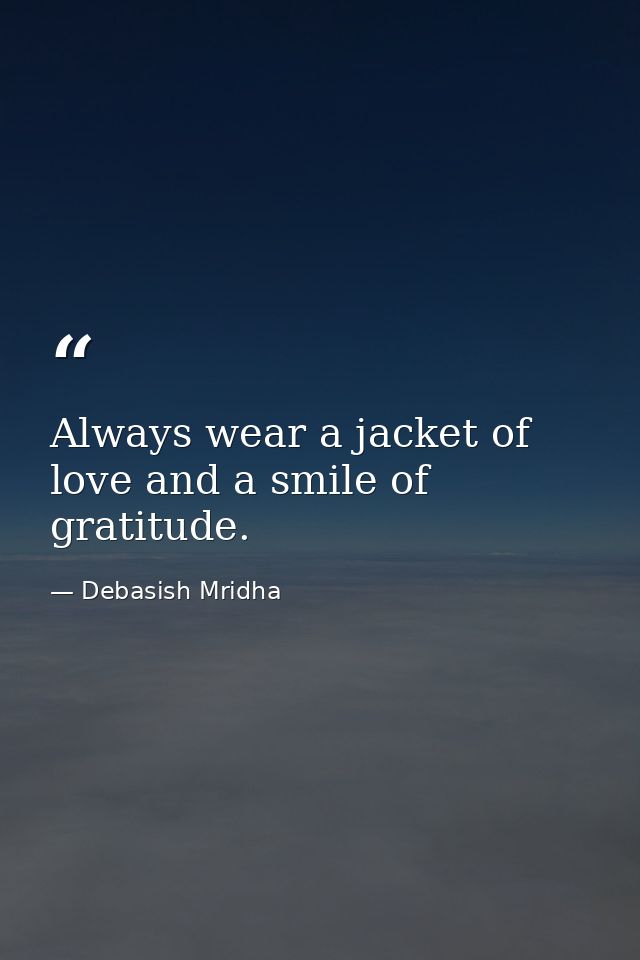 Always wear a jacket of love and a smile of gratitude. — Debasish Mridha