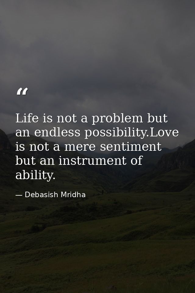 Life is not a problem but an endless possibility.Love is not a mere sentiment but an instrument of ability. — Debasish Mridha