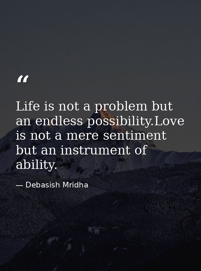 Life is not a problem but an endless possibility.Love is not a mere sentiment but an instrument of ability. — Debasish Mridha
