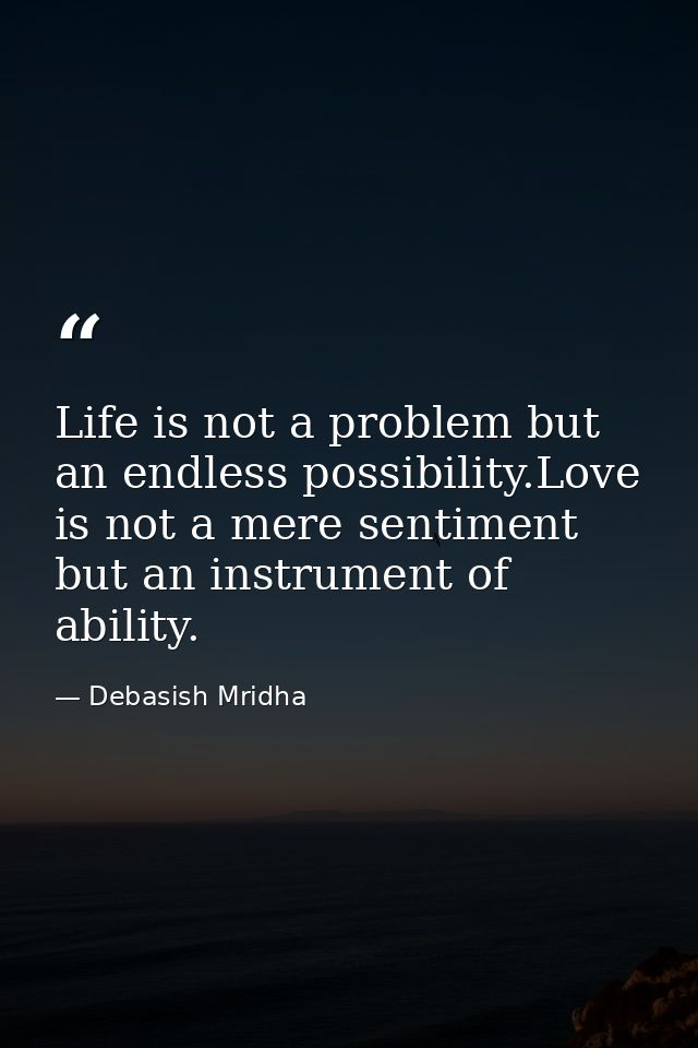 Life is not a problem but an endless possibility.Love is not a mere sentiment but an instrument of ability. — Debasish Mridha