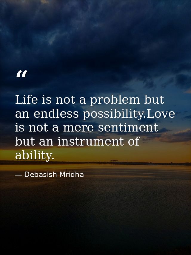 Life is not a problem but an endless possibility.Love is not a mere sentiment but an instrument of ability. — Debasish Mridha