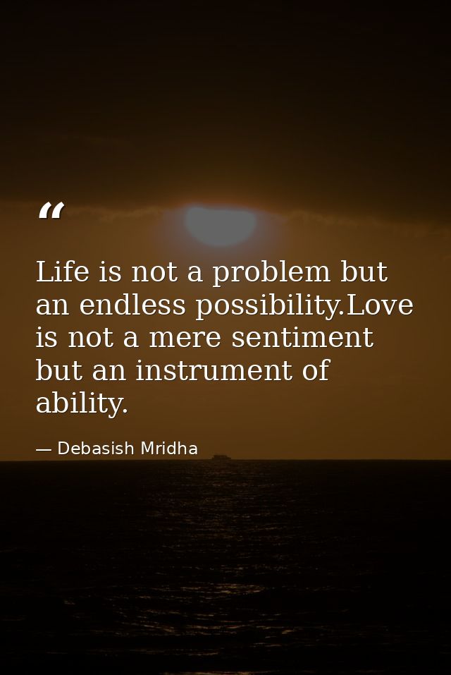 Life is not a problem but an endless possibility.Love is not a mere sentiment but an instrument of ability. — Debasish Mridha