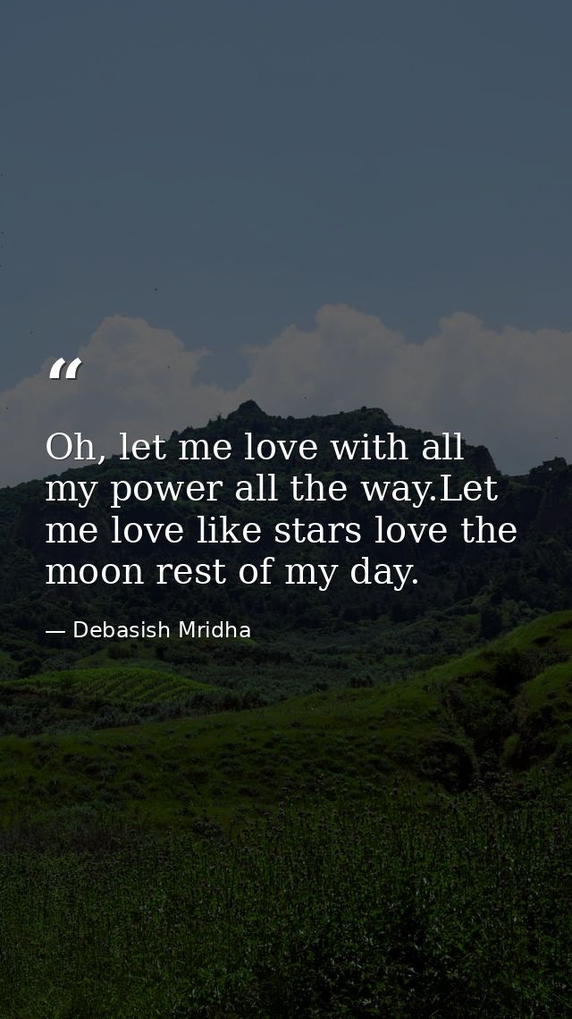 Oh, let me love with all my power all the way.Let me love like stars love the moon rest of my day. — Debasish Mridha