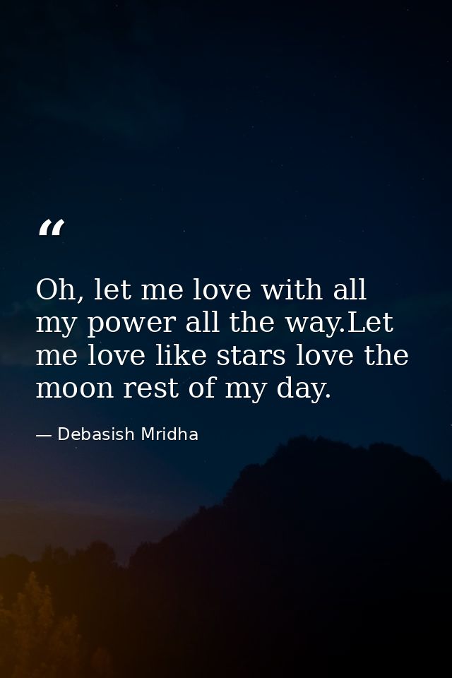Oh, let me love with all my power all the way.Let me love like stars love the moon rest of my day. — Debasish Mridha