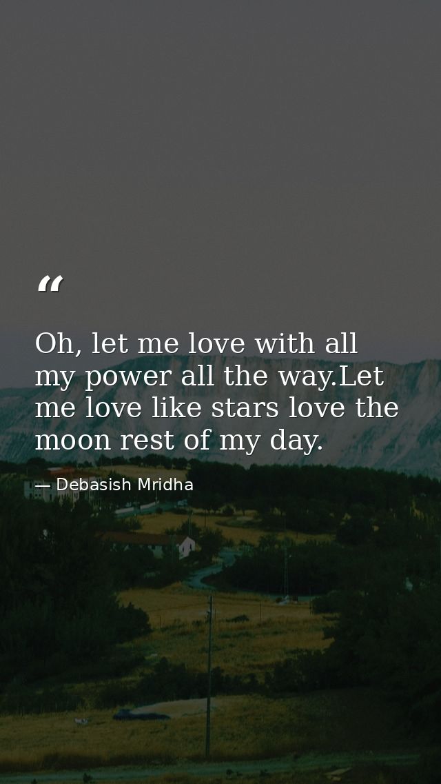 Oh, let me love with all my power all the way.Let me love like stars love the moon rest of my day. — Debasish Mridha