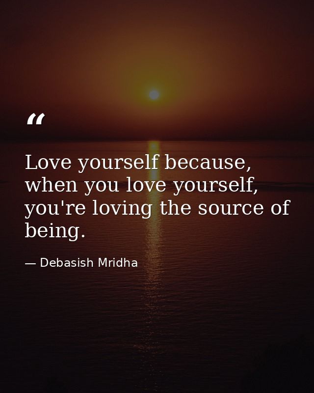 Love yourself because, when you love yourself, you're loving the source of being. — Debasish Mridha
