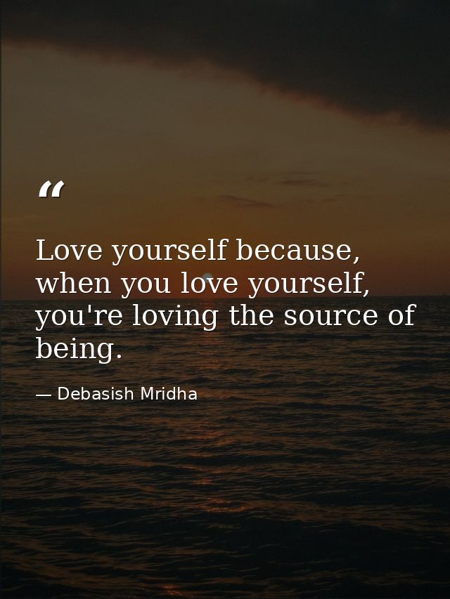 Love yourself because, when you love yourself, you're loving the source of being. — Debasish Mridha