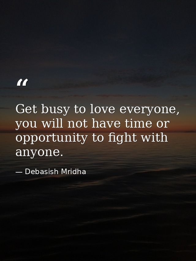 Get busy to love everyone, you will not have time or opportunity to fight with anyone. — Debasish Mridha