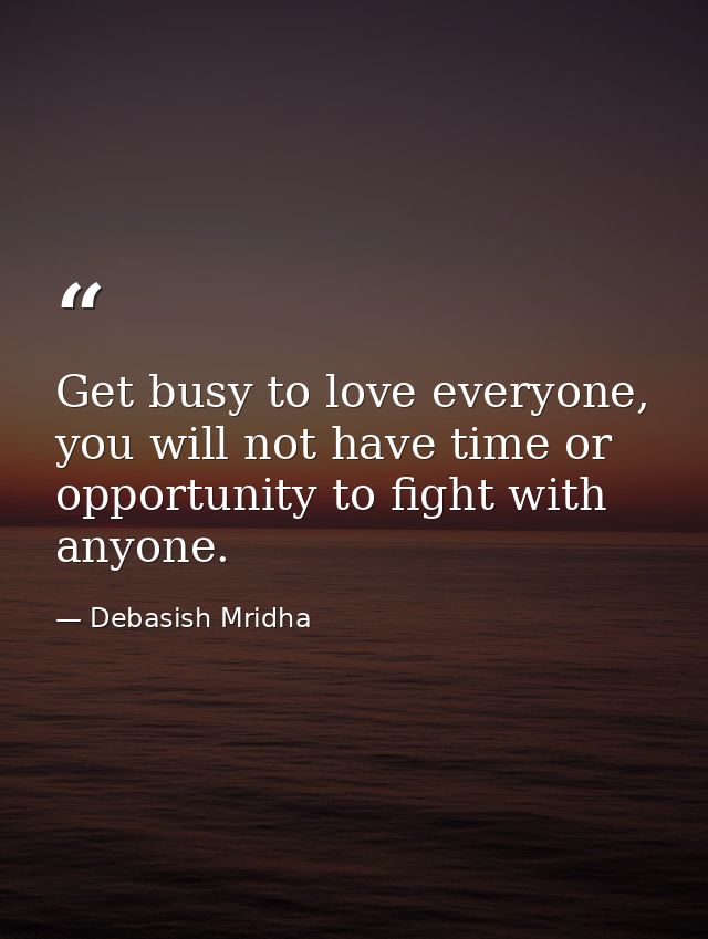 Get busy to love everyone, you will not have time or opportunity to fight with anyone. — Debasish Mridha