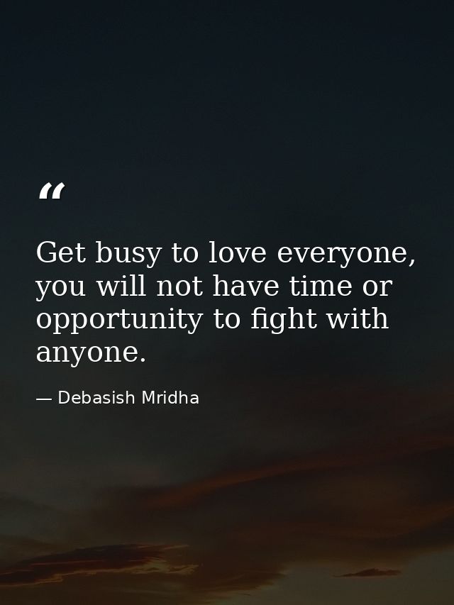 Get busy to love everyone, you will not have time or opportunity to fight with anyone. — Debasish Mridha