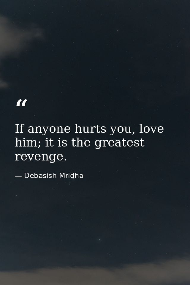 If anyone hurts you, love him; it is the greatest revenge. — Debasish Mridha