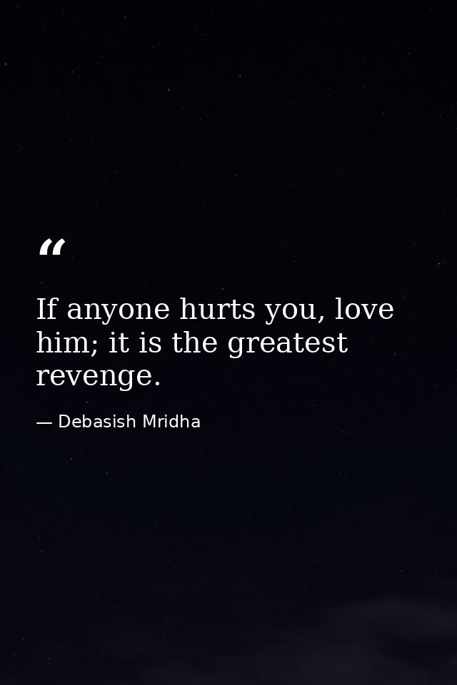 If anyone hurts you, love him; it is the greatest revenge. — Debasish Mridha