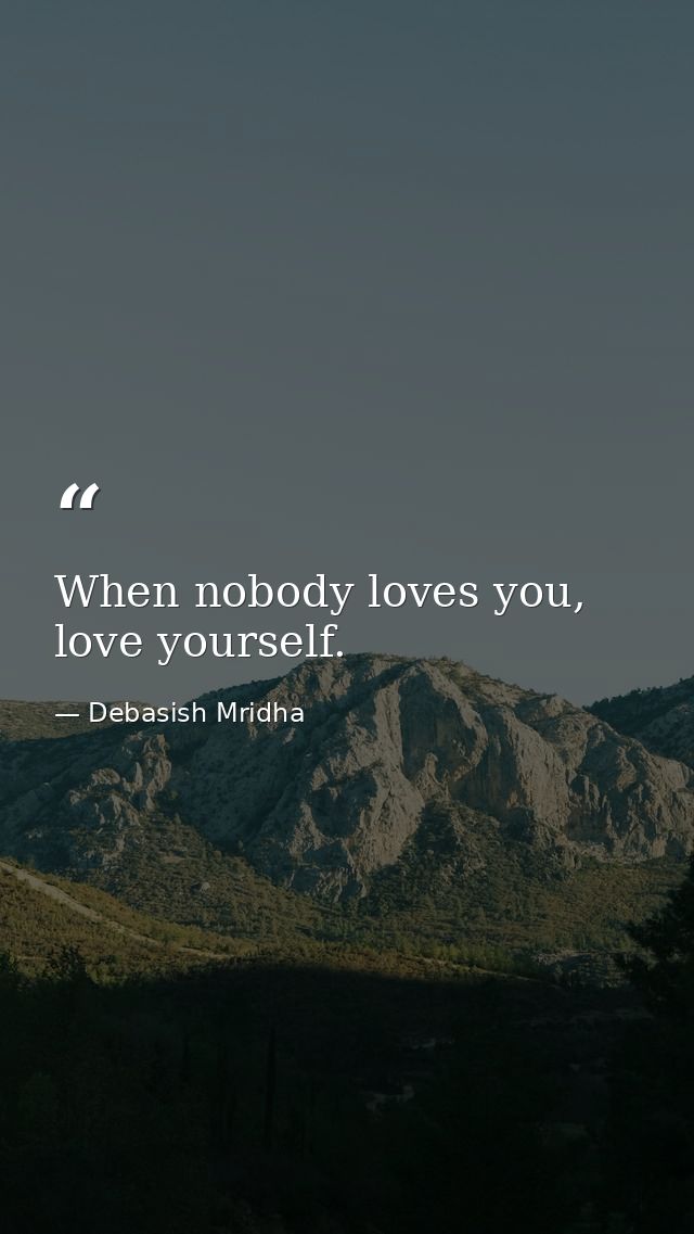 When nobody loves you, love yourself. — Debasish Mridha