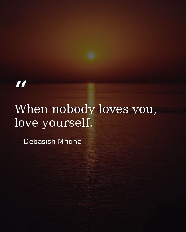 When nobody loves you, love yourself. — Debasish Mridha