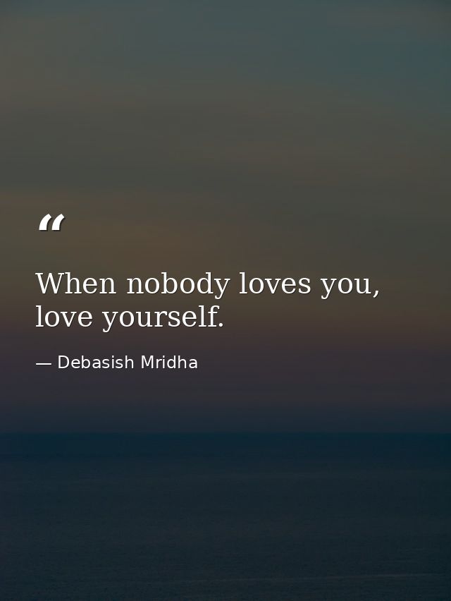 When nobody loves you, love yourself. — Debasish Mridha