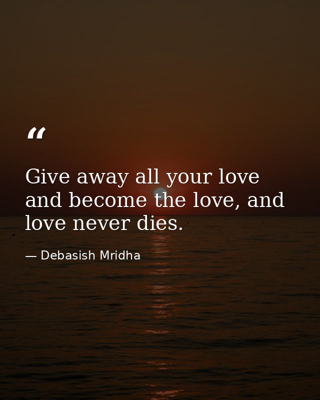 Give away all your love and become the love, and love never dies. — Debasish Mridha