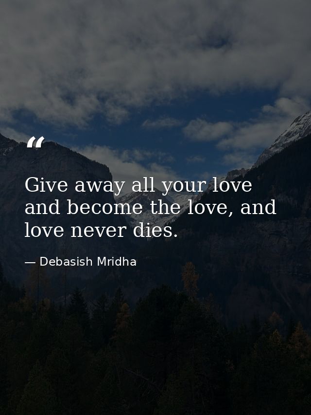 Give away all your love and become the love, and love never dies. — Debasish Mridha