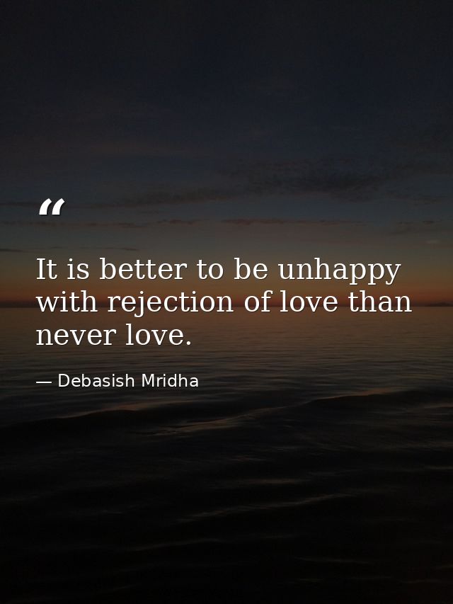 It is better to be unhappy with rejection of love than never love. — Debasish Mridha