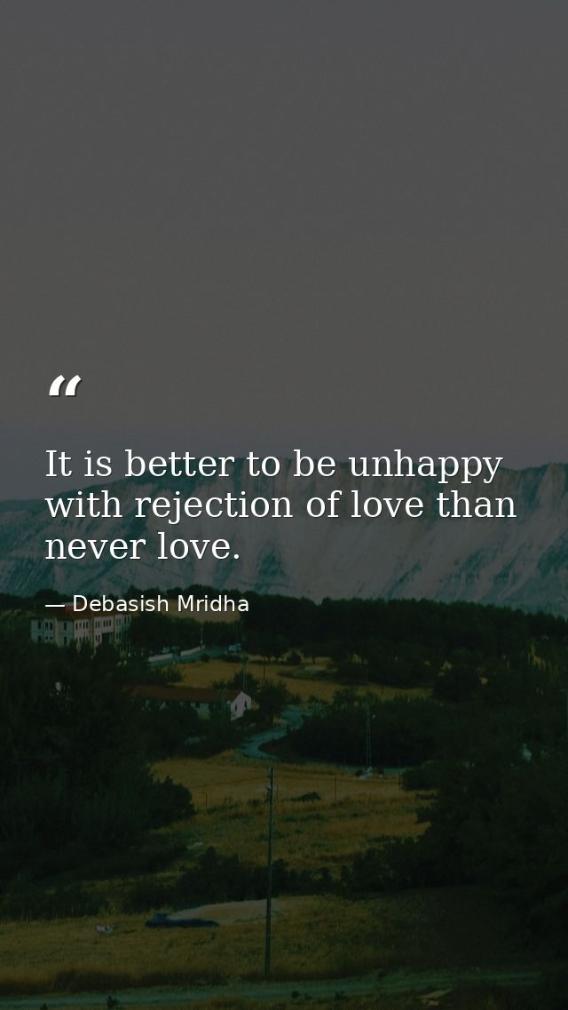 It is better to be unhappy with rejection of love than never love. — Debasish Mridha