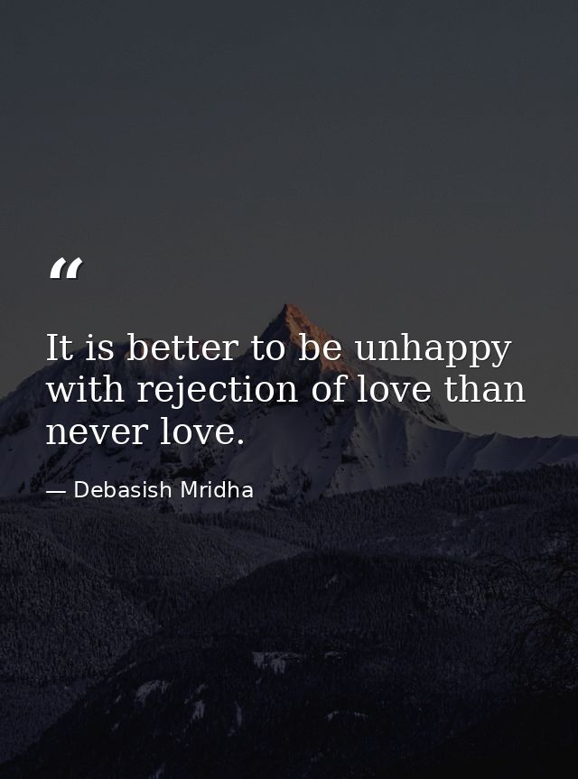 It is better to be unhappy with rejection of love than never love. — Debasish Mridha