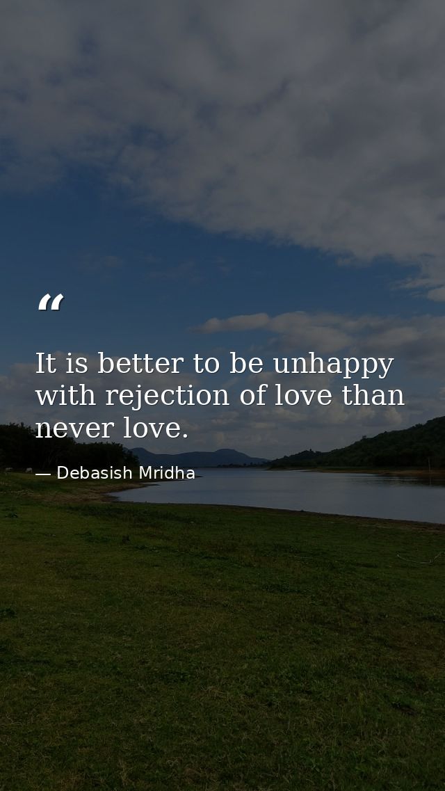 It is better to be unhappy with rejection of love than never love. — Debasish Mridha