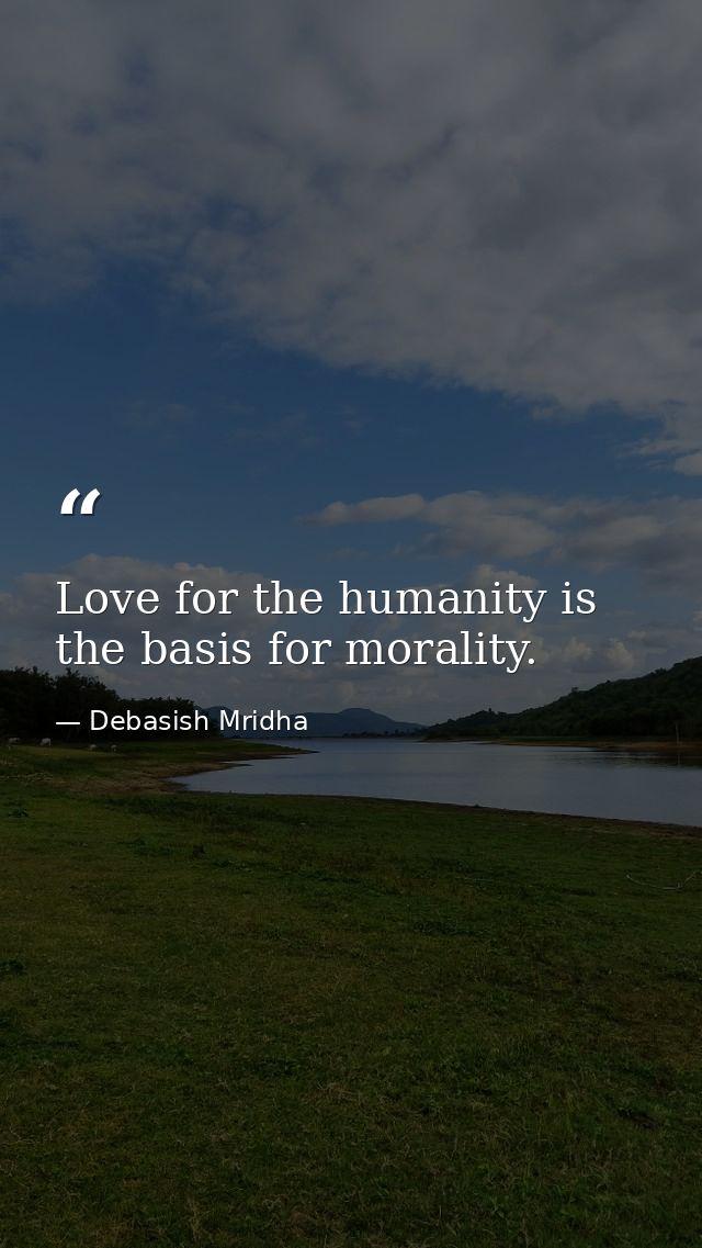 Love for the humanity is the basis for morality. — Debasish Mridha