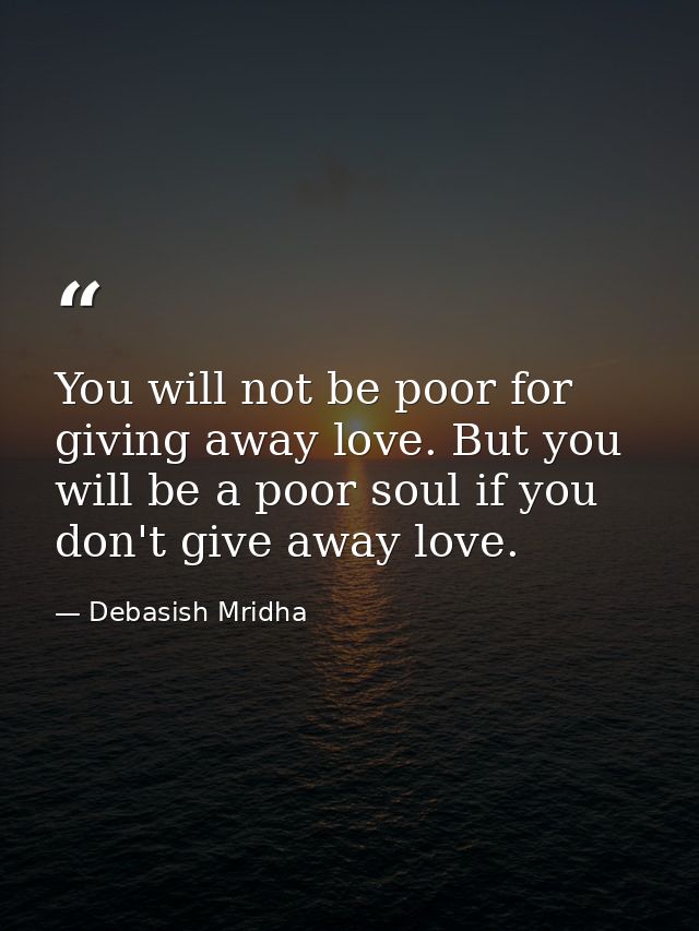 You will not be poor for giving away love. But you will be a poor soul if you don't give away love. — Debasish Mridha