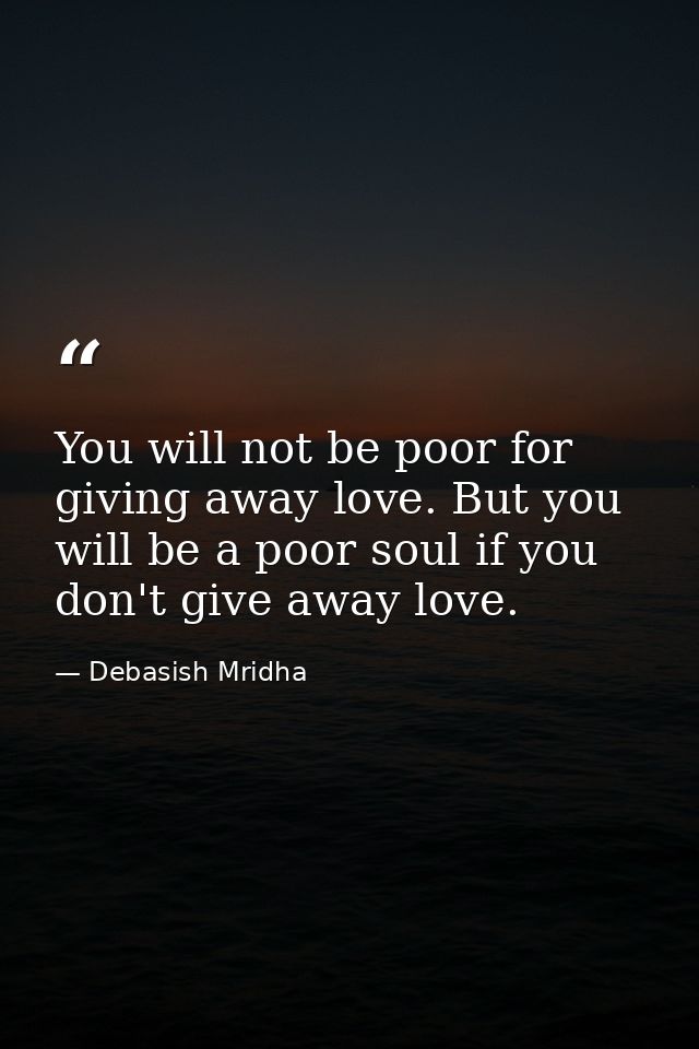 You will not be poor for giving away love. But you will be a poor soul if you don't give away love. — Debasish Mridha