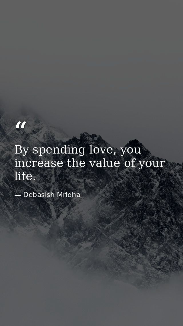 By spending love, you increase the value of your life. — Debasish Mridha