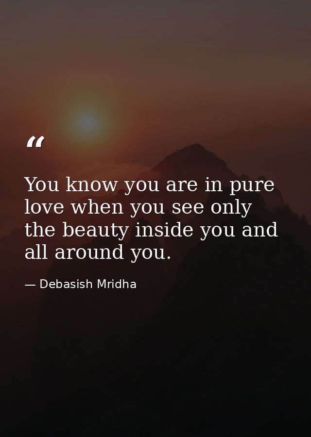 You know you are in pure love when you see only the beauty inside you and all around you. — Debasish Mridha